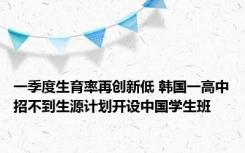 一季度生育率再创新低 韩国一高中招不到生源计划开设中国学生班