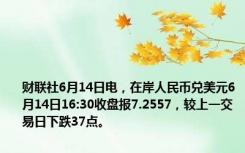 财联社6月14日电，在岸人民币兑美元6月14日16:30收盘报7.2557，较上一交易日下跌37点。