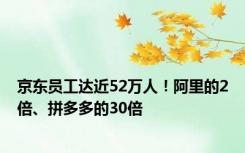 京东员工达近52万人！阿里的2倍、拼多多的30倍