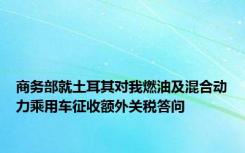 商务部就土耳其对我燃油及混合动力乘用车征收额外关税答问