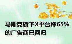 马斯克旗下X平台称65%的广告商已回归