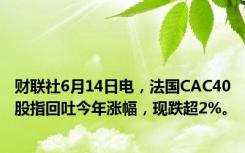 财联社6月14日电，法国CAC40股指回吐今年涨幅，现跌超2%。