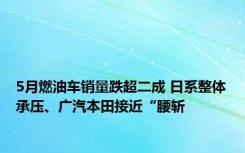 5月燃油车销量跌超二成 日系整体承压、广汽本田接近“腰斩