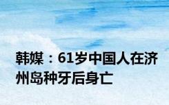 韩媒：61岁中国人在济州岛种牙后身亡