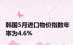 韩国5月进口物价指数年率为4.6%