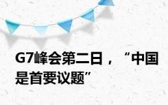 G7峰会第二日，“中国是首要议题”