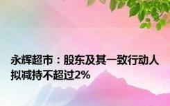 永辉超市：股东及其一致行动人拟减持不超过2%