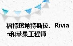 福特挖角特斯拉、Rivian和苹果工程师