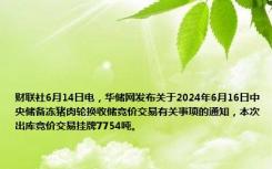 财联社6月14日电，华储网发布关于2024年6月16日中央储备冻猪肉轮换收储竞价交易有关事项的通知，本次出库竞价交易挂牌7754吨。