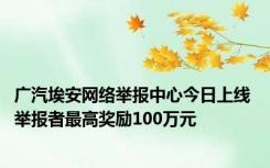 广汽埃安网络举报中心今日上线 举报者最高奖励100万元