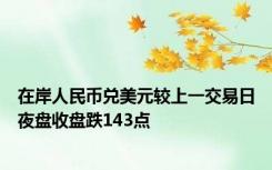 在岸人民币兑美元较上一交易日夜盘收盘跌143点