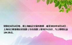 财联社6月14日电，据上海航运交易所数据，截至2024年6月14日，上海出口集装箱运价指数（综合指数）报3379.22点，与上期相比涨194.35点。