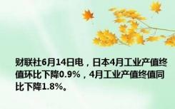 财联社6月14日电，日本4月工业产值终值环比下降0.9%，4月工业产值终值同比下降1.8%。