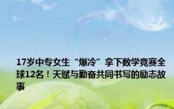 17岁中专女生“爆冷”拿下数学竞赛全球12名！天赋与勤奋共同书写的励志故事