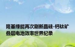 隆基绿能再次刷新晶硅-钙钛矿叠层电池效率世界纪录