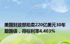 美国财政部拍卖220亿美元30年期国债，得标利率4.403%