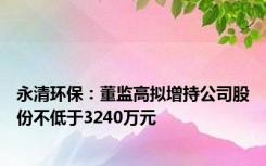 永清环保：董监高拟增持公司股份不低于3240万元