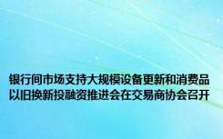 银行间市场支持大规模设备更新和消费品以旧换新投融资推进会在交易商协会召开