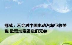 挪威：不会对中国电动汽车征收关税 欧盟加税跟我们无关