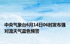 中央气象台6月14日06时发布强对流天气蓝色预警