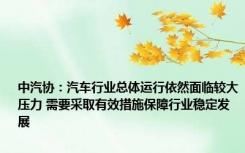 中汽协：汽车行业总体运行依然面临较大压力 需要采取有效措施保障行业稳定发展