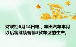 财联社6月14日电，丰田汽车本月以后将继续暂停3款车型的生产。