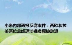 小米内部通报反腐案件：西欧和拉美两位总经理涉嫌贪腐被辞退