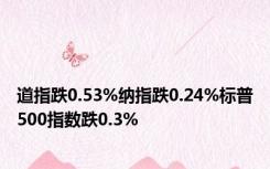 道指跌0.53%纳指跌0.24%标普500指数跌0.3%