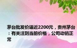 茅台批发价逼近2200元，贵州茅台：有关注到当前价格，公司动销正常