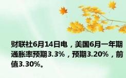 财联社6月14日电，美国6月一年期通胀率预期3.3%，预期3.20%，前值3.30%。