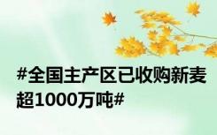 #全国主产区已收购新麦超1000万吨#