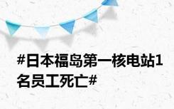 #日本福岛第一核电站1名员工死亡#