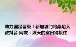 助力国足晋级！新加坡门将桑尼入驻抖音 网友：泼天的富贵得接住