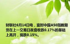 财联社6月14日电，富时中国A50指数期货在上一交易日夜盘收跌0.17%的基础上高开，现跌0.15%。