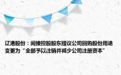 辽港股份：间接控股股东提议公司回购股份用途变更为“全部予以注销并减少公司注册资本”