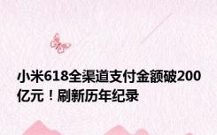 小米618全渠道支付金额破200亿元！刷新历年纪录