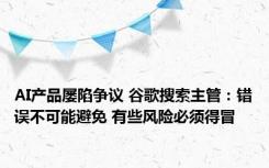 AI产品屡陷争议 谷歌搜索主管：错误不可能避免 有些风险必须得冒