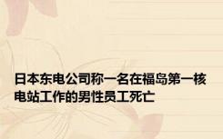 日本东电公司称一名在福岛第一核电站工作的男性员工死亡