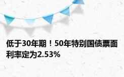 低于30年期！50年特别国债票面利率定为2.53%