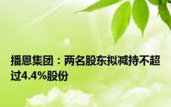 播恩集团：两名股东拟减持不超过4.4%股份