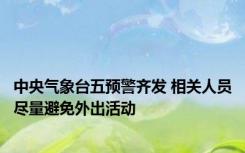 中央气象台五预警齐发 相关人员尽量避免外出活动