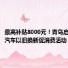 最高补贴8000元！青岛启动家电汽车以旧换新促消费活动