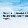 国家统计局：5月份有色金属冶炼和压延加工业价格同比上涨8.9% 涨幅扩大5.3个百分点