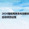 2024海峡两岸青年创新创业大赛启动项目征集