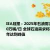 IEA月报：2025年石油需求增长100万桶/日 全球石油需求将在2029年达到峰值