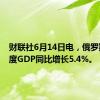 财联社6月14日电，俄罗斯一季度GDP同比增长5.4%。