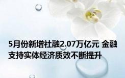 5月份新增社融2.07万亿元 金融支持实体经济质效不断提升