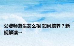 公费师范生怎么招 如何培养？新规解读→