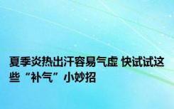 夏季炎热出汗容易气虚 快试试这些“补气”小妙招