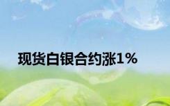 现货白银合约涨1%